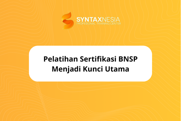 Pelatihan Sertifikasi BNSP Menjadi Kunci Utama